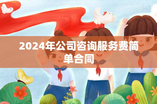 2024年公司咨询服务费简单合同