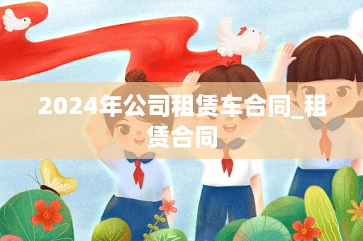 2024年公司租赁车合同_租赁合同