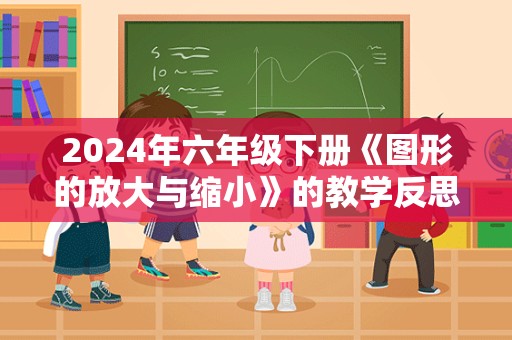 2024年六年级下册《图形的放大与缩小》的教学反思