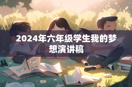 2024年六年级学生我的梦想演讲稿