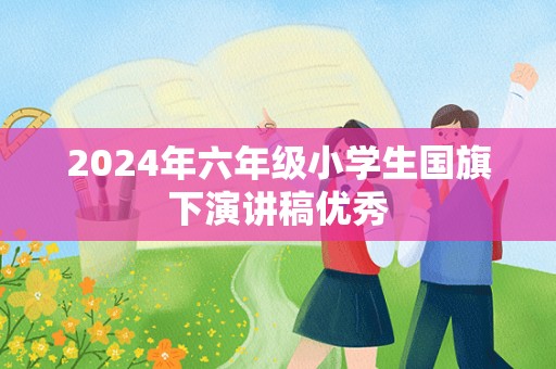 2024年六年级小学生国旗下演讲稿优秀