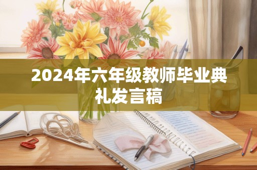 2024年六年级教师毕业典礼发言稿