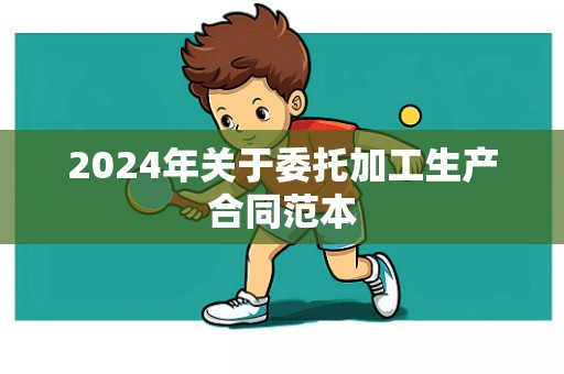 2024年关于委托加工生产合同范本