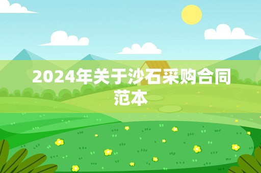 2024年关于沙石采购合同范本