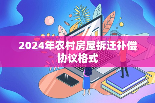 2024年农村房屋拆迁补偿协议格式