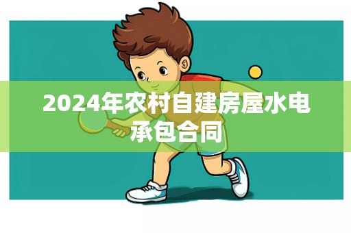 2024年农村自建房屋水电承包合同