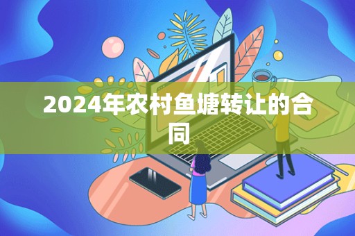 2024年农村鱼塘转让的合同