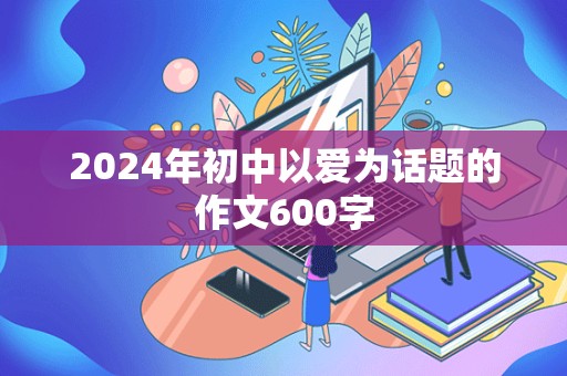 2024年初中以爱为话题的作文600字