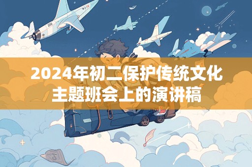 2024年初二保护传统文化主题班会上的演讲稿