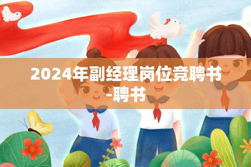 2024年副经理岗位竞聘书-聘书