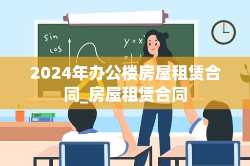 2024年办公楼房屋租赁合同_房屋租赁合同