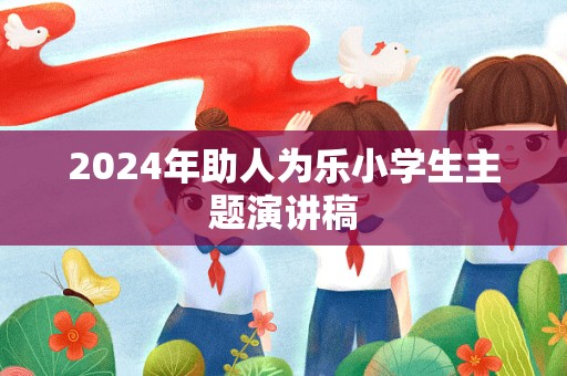 2024年助人为乐小学生主题演讲稿