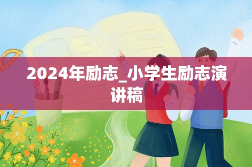 2024年励志_小学生励志演讲稿