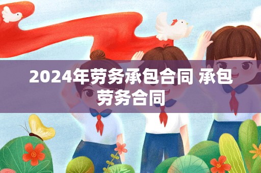 2024年劳务承包合同 承包劳务合同