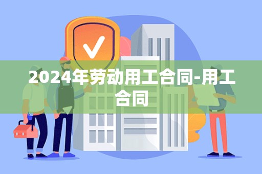 2024年劳动用工合同-用工合同