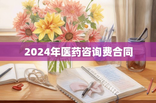 2024年医药咨询费合同