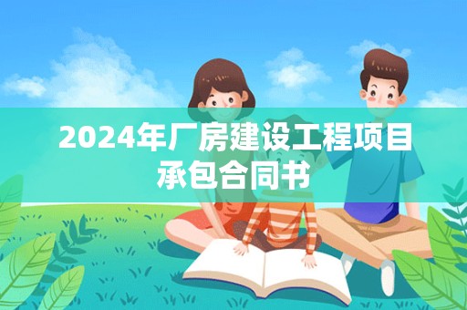 2024年厂房建设工程项目承包合同书