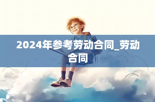 2024年参考劳动合同_劳动合同