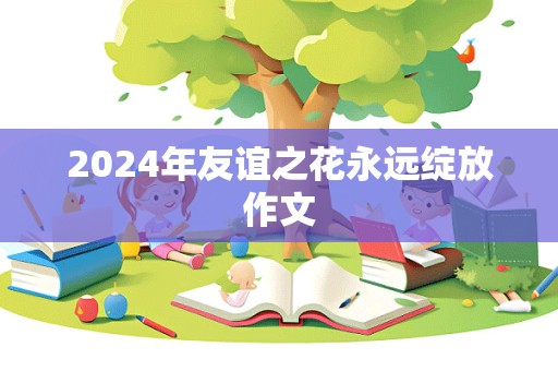 2024年友谊之花永远绽放作文