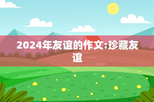 2024年友谊的作文:珍藏友谊