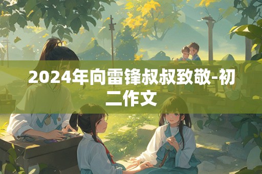 2024年向雷锋叔叔致敬-初二作文