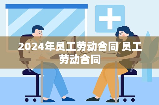 2024年员工劳动合同 员工劳动合同