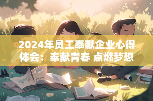 2024年员工奉献企业心得体会：奉献青春 点燃梦想