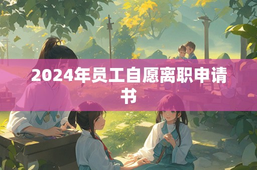 2024年员工自愿离职申请书