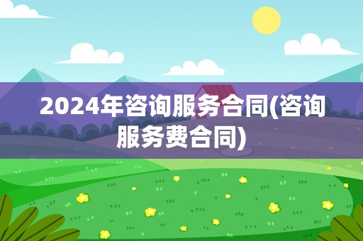 2024年咨询服务合同(咨询服务费合同)