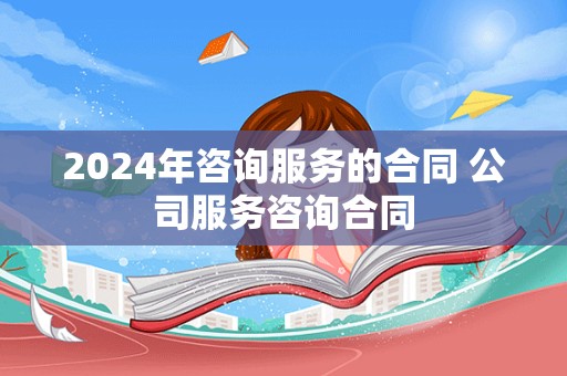 2024年咨询服务的合同 公司服务咨询合同