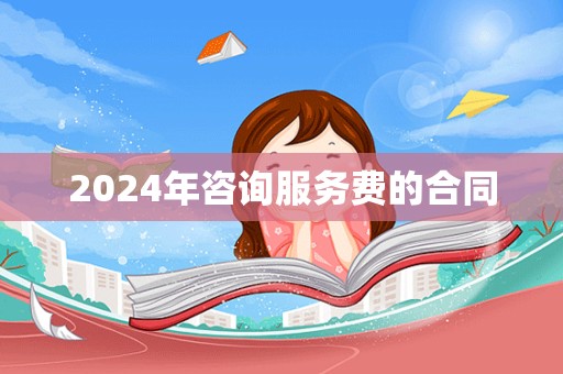 2024年咨询服务费的合同