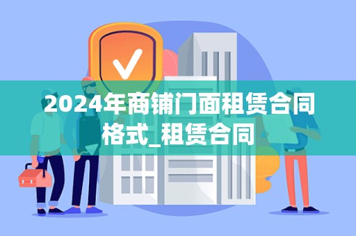 2024年商铺门面租赁合同格式_租赁合同