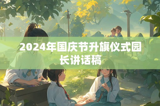 2024年国庆节升旗仪式园长讲话稿