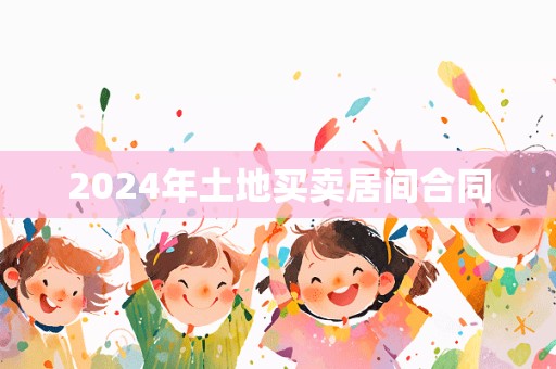 2024年土地买卖居间合同