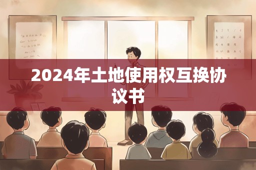 2024年土地使用权互换协议书