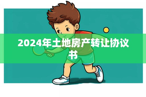 2024年土地房产转让协议书