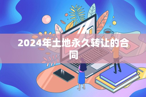 2024年土地永久转让的合同