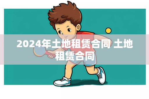 2024年土地租赁合同 土地租赁合同