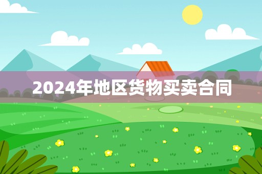 2024年地区货物买卖合同