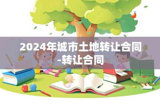 2024年城市土地转让合同-转让合同