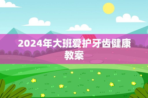 2024年大班爱护牙齿健康教案