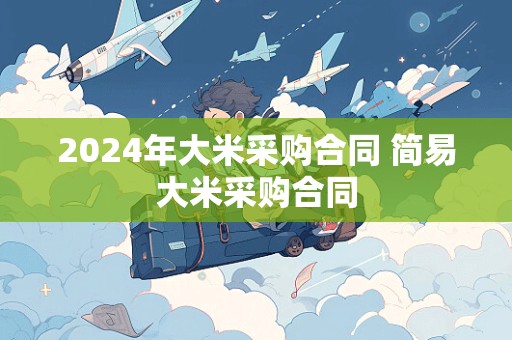 2024年大米采购合同 简易大米采购合同