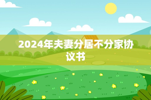 2024年夫妻分居不分家协议书