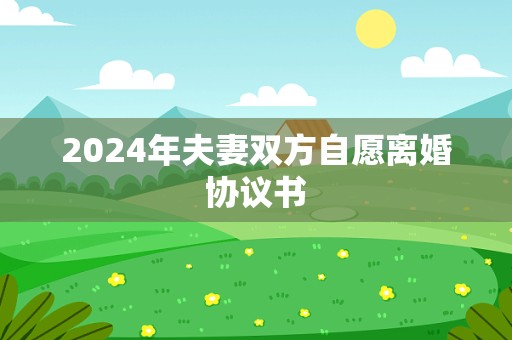 2024年夫妻双方自愿离婚协议书