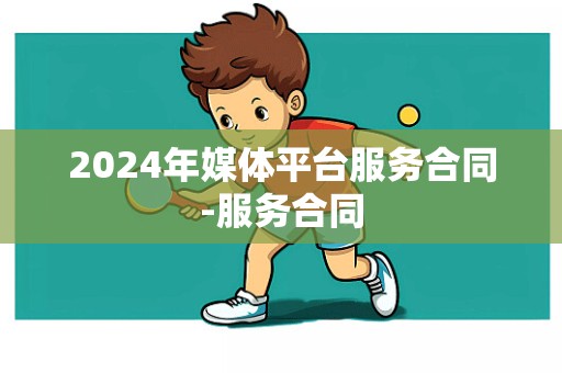 2024年媒体平台服务合同-服务合同