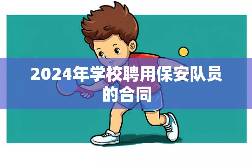 2024年学校聘用保安队员的合同