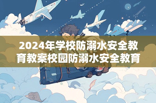 2024年学校防溺水安全教育教案校园防溺水安全教育教学教案