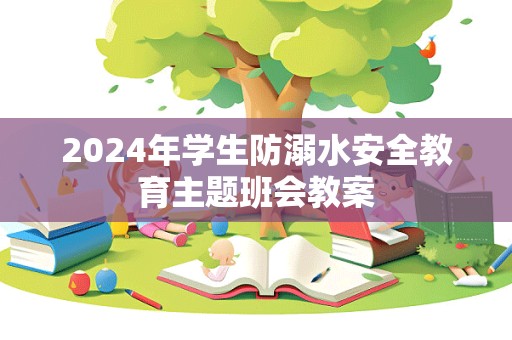 2024年学生防溺水安全教育主题班会教案