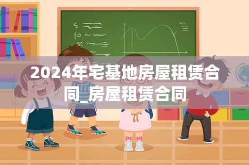 2024年宅基地房屋租赁合同_房屋租赁合同