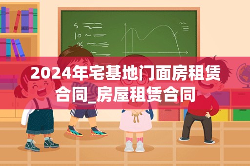 2024年宅基地门面房租赁合同_房屋租赁合同